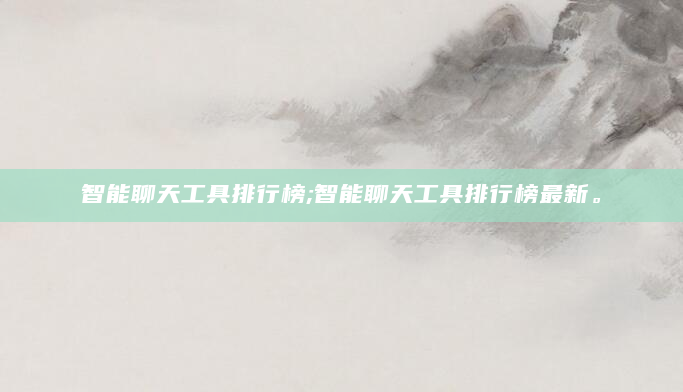 智能聊天工具排行榜;智能聊天工具排行榜最新。