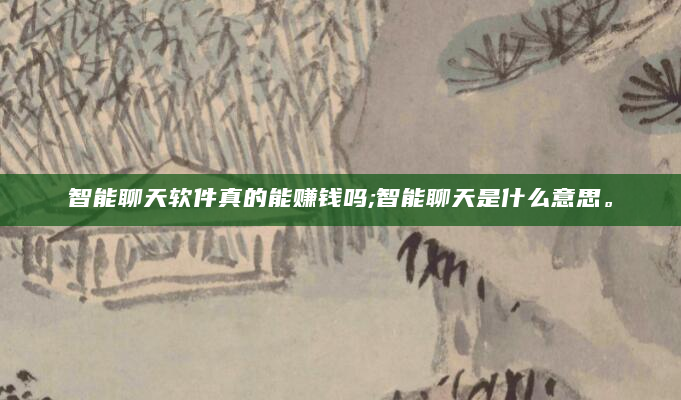 智能聊天软件真的能赚钱吗;智能聊天是什么意思。
