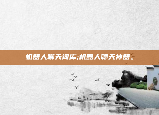 机器人聊天词库;机器人聊天神器。