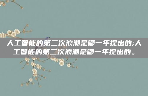人工智能的第二次浪潮是哪一年提出的;人工智能的第二次浪潮是哪一年提出的。