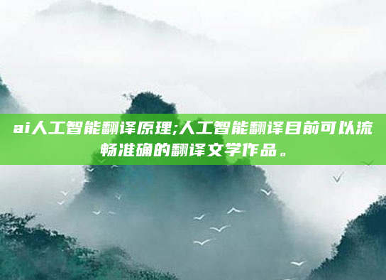 ai人工智能翻译原理;人工智能翻译目前可以流畅准确的翻译文学作品。