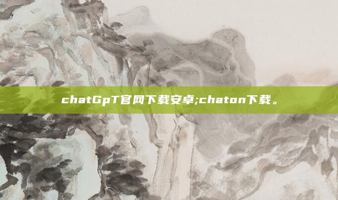 chatGpT官网下载安卓;chaton下载。