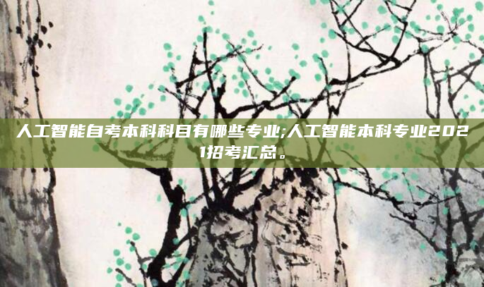 人工智能自考本科科目有哪些专业;人工智能本科专业2021招考汇总。