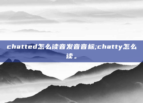chatted怎么读音发音音标;chatty怎么读。