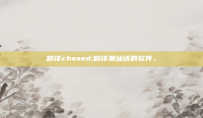 翻译chased;翻译潮汕话的软件。