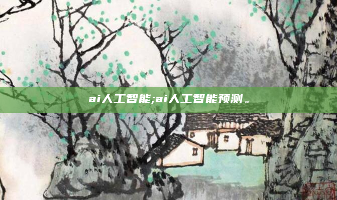 ai人工智能;ai人工智能预测。
