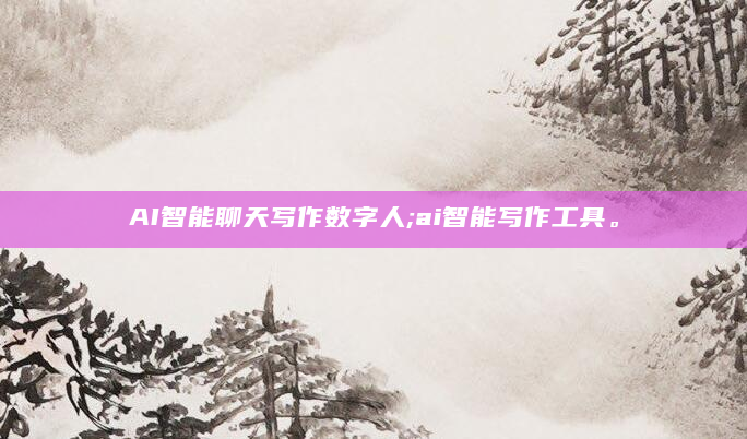 AI智能聊天写作数字人;ai智能写作工具。