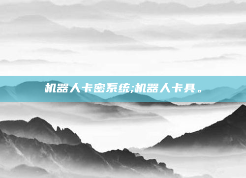 机器人卡密系统;机器人卡具。