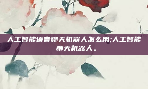 人工智能语音聊天机器人怎么用;人工智能 聊天机器人。