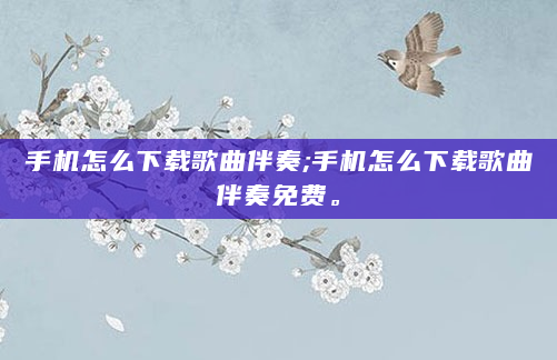 手机怎么下载歌曲伴奏;手机怎么下载歌曲伴奏免费。