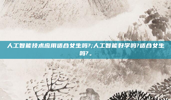 人工智能技术应用适合女生吗?;人工智能好学吗?适合女生吗?。