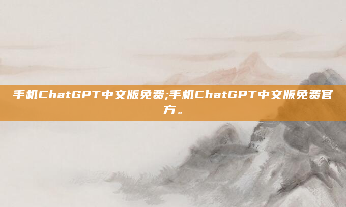 手机ChatGPT中文版免费;手机ChatGPT中文版免费官方。