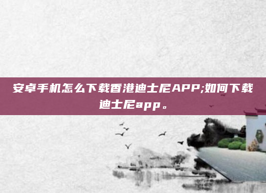 安卓手机怎么下载香港迪士尼APP;如何下载迪士尼app。