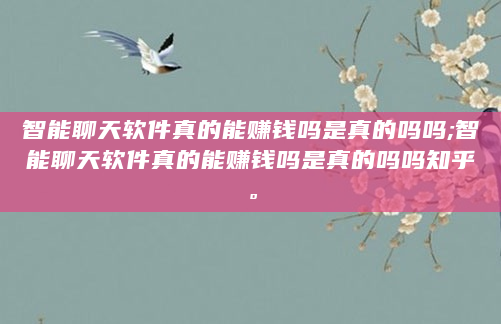 智能聊天软件真的能赚钱吗是真的吗吗;智能聊天软件真的能赚钱吗是真的吗吗知乎。