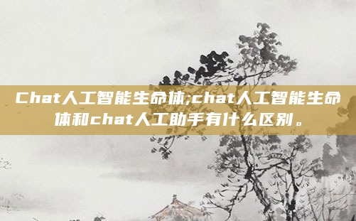 Chat人工智能生命体;chat人工智能生命体和chat人工助手有什么区别。