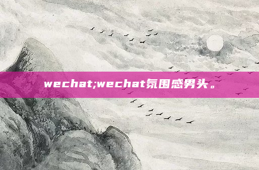 wechat;wechat氛围感男头。