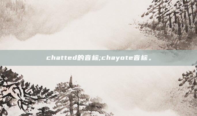 chatted的音标;chayote音标。