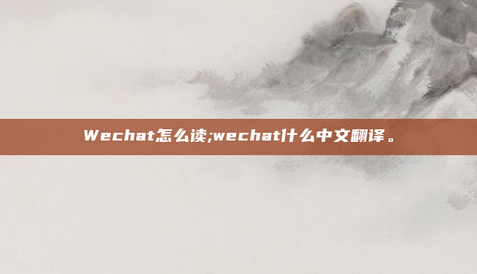 Wechat怎么读;wechat什么中文翻译。