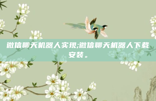 微信聊天机器人实现;微信聊天机器人下载安装。