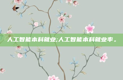 人工智能本科就业;人工智能本科就业率。