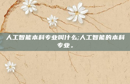 人工智能本科专业叫什么;人工智能的本科专业。