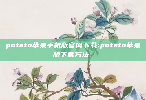 potato苹果手机版官网下载;potato苹果版下载方法。