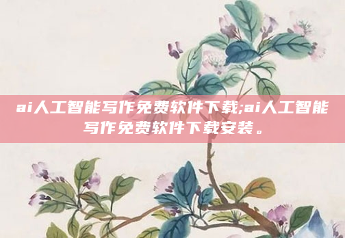 ai人工智能写作免费软件下载;ai人工智能写作免费软件下载安装。