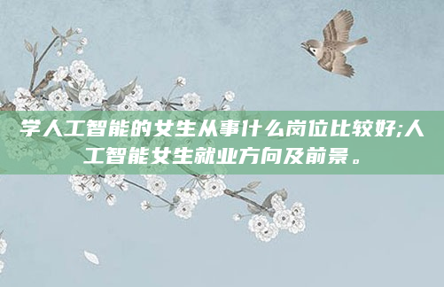 学人工智能的女生从事什么岗位比较好;人工智能女生就业方向及前景。