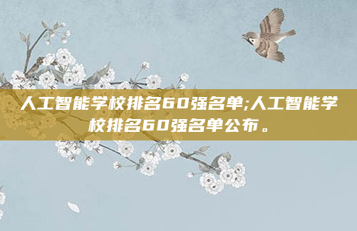 人工智能学校排名60强名单;人工智能学校排名60强名单公布。