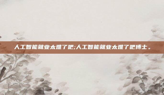 人工智能就业太难了吧;人工智能就业太难了吧博士。
