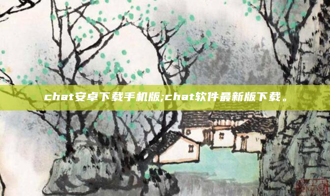 chat安卓下载手机版;chat软件最新版下载。
