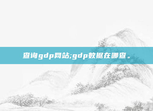 查询gdp网站;gdp数据在哪查。