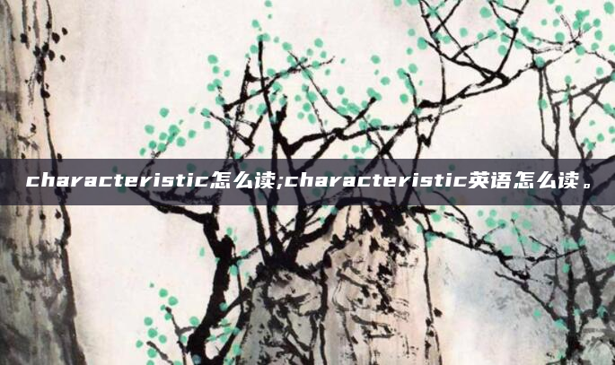 characteristic怎么读;characteristic英语怎么读。