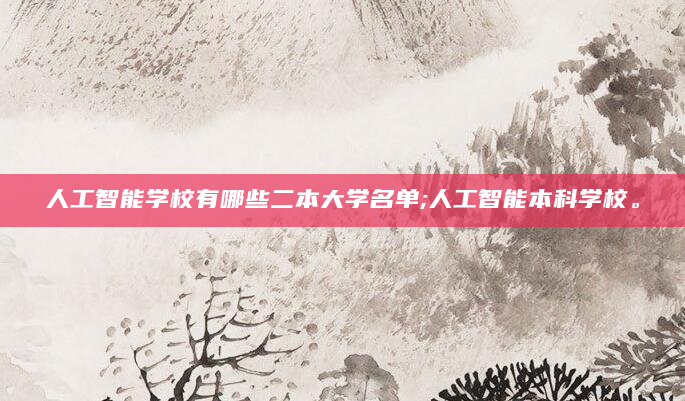 人工智能学校有哪些二本大学名单;人工智能本科学校。