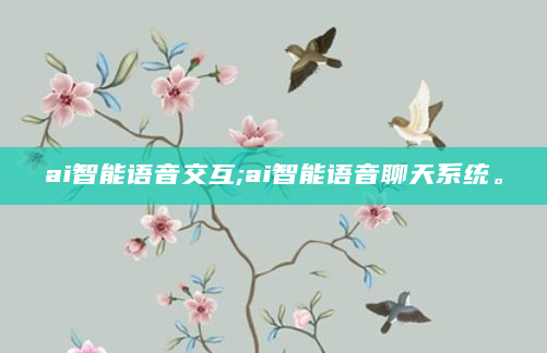 ai智能语音交互;ai智能语音聊天系统。