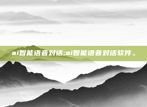 ai智能语音对话;ai智能语音对话软件。