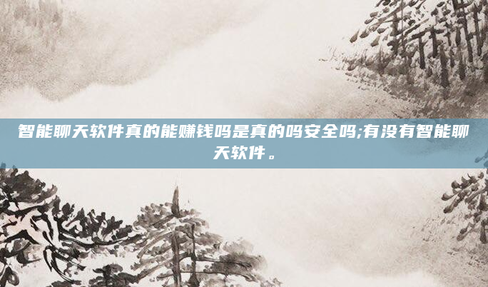 智能聊天软件真的能赚钱吗是真的吗安全吗;有没有智能聊天软件。