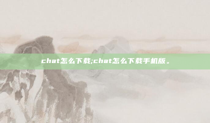 chat怎么下载;chat怎么下载手机版。