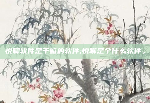 悦聊软件是干嘛的软件;悦聊是个什么软件。
