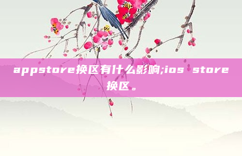 appstore换区有什么影响;ios store换区。