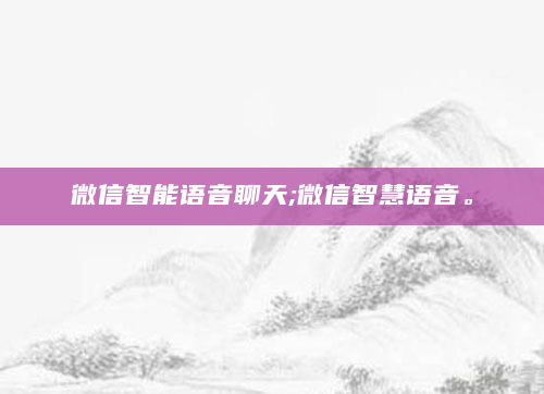 微信智能语音聊天;微信智慧语音。