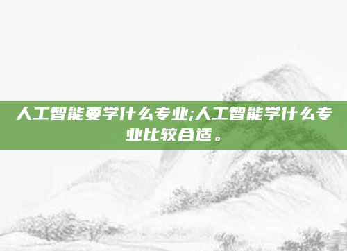 人工智能要学什么专业;人工智能学什么专业比较合适。