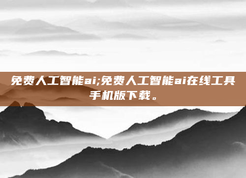 免费人工智能ai;免费人工智能ai在线工具手机版下载。