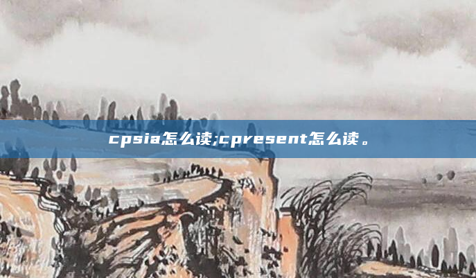 cpsia怎么读;cpresent怎么读。