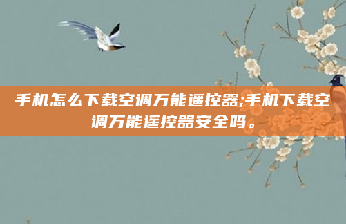 手机怎么下载空调万能遥控器;手机下载空调万能遥控器安全吗。