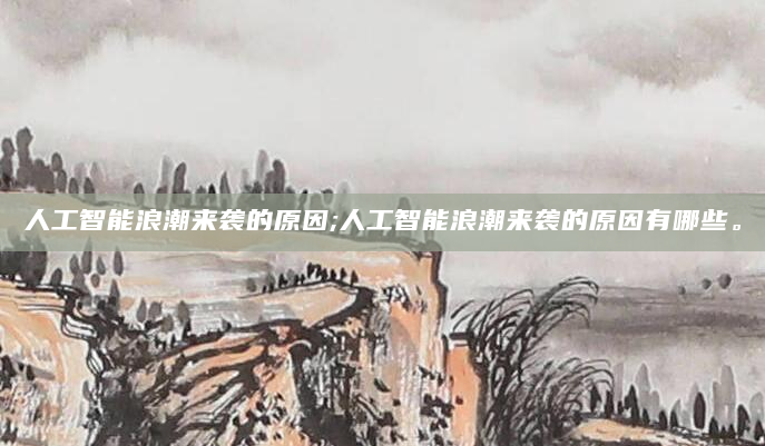 人工智能浪潮来袭的原因;人工智能浪潮来袭的原因有哪些。