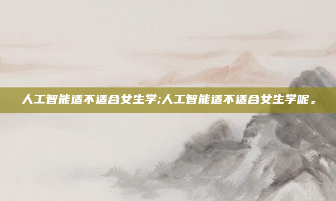 人工智能适不适合女生学;人工智能适不适合女生学呢。