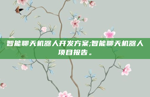 智能聊天机器人开发方案;智能聊天机器人项目报告。