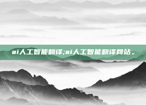ai人工智能翻译;ai人工智能翻译网站。