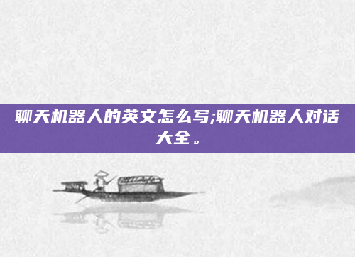 聊天机器人的英文怎么写;聊天机器人对话大全。